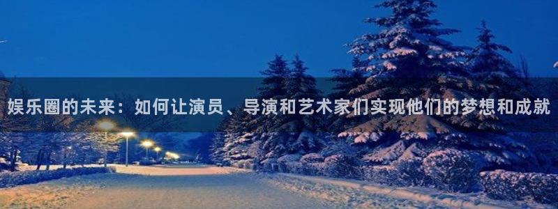 彩神88：娱乐圈的未来：如何让演员、导演和艺术家们实现他们的梦想和成就