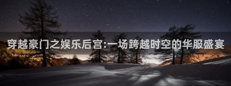 彩神图片：穿越豪门之娱乐后宫:一场跨越时空的华服盛宴