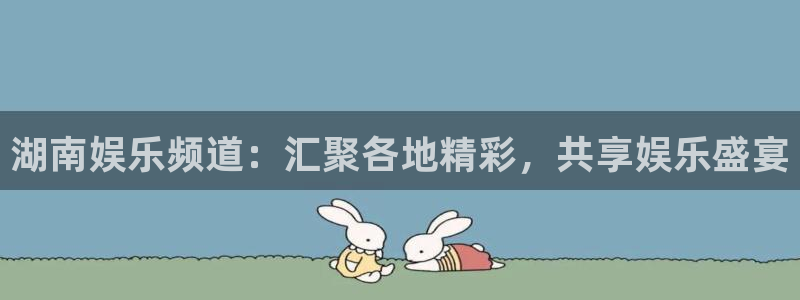 彩神图：湖南娱乐频道：汇聚各地精彩，共享娱乐盛宴