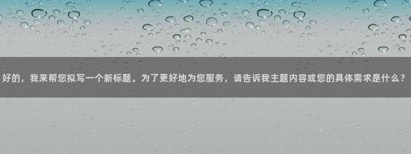 彩神iii首页：好的，我来帮您拟写一个新标题。为了更好地为您服务，请告诉我主题内容或您的具体需求是什么？
