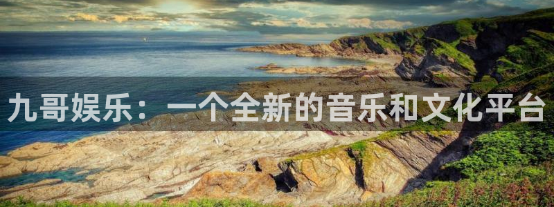 彩神通关：九哥娱乐：一个全新的音乐和文化平台
